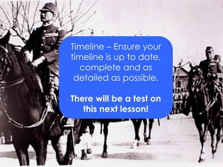 Homework TIMELINE This is the
other major task too.
Timeline – Ensure your
timeline is up to date,
complete and as
detailed as possible.
There will be a test on
this next lesson!
 