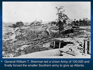    General William T. Sherman led a Union Army of 100,000 and
    finally forced the smaller Southern army to give up Atlanta.
 