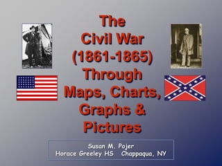 Susan M. Pojer
Horace Greeley HS Chappaqua, NY
The
Civil War
(1861-1865)
Through
Maps, Charts,
Graphs &
Pictures
 