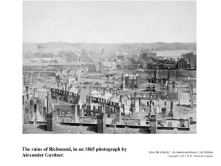 Give Me Liberty!: An American history, 3rd Edition
Copyright © 2011 W.W. Norton & Company
The ruins of Richmond, in an 1865 photograph by
Alexander Gardner.
 