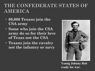 THE CONFEDERATE STATES OF AMERICA 60,000 Texans join the CSA army Some who join the CSA army do so for their love of Texas not the CSA Texans join the cavalry not the infantry or navy Young Johnny Reb ready for war. 