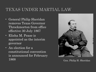 TEXAS UNDER MARTIAL LAW General Philip Sheridan removes Texas Governor Throckmorton from office effective 30 July 1867 Elisha M. Pease is appointed as the interim governor An election for a constitutional convention is announced for February 1868 Gen. Philip H. Sheridan 