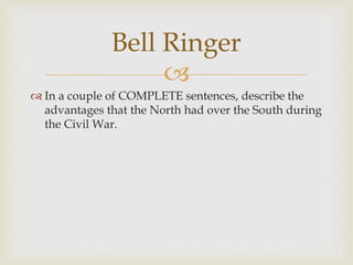 
 In a couple of COMPLETE sentences, describe the
advantages that the North had over the South during
the Civil War.
Bell Ringer
 