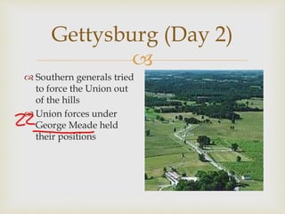 
Gettysburg (Day 2)
 Southern generals tried
to force the Union out
of the hills
 Union forces under
George Meade held
their positions
 
