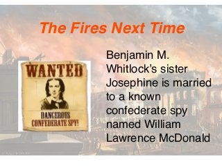 Benjamin M.
Whitlock’s sister
Josephine is married
to a known
confederate spy
named William
Lawrence McDonald
The Fires Next Time
 