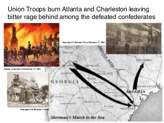 Union Troops burn Atlanta and Charleston leaving
bitter rage behind among the defeated confederates
Atlanta is burned on November 16, 1864
Burning of Columbia, SC on February 17, 1865.
Refugees ﬂee Sherman’s Army
 