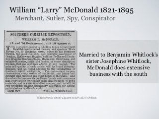 Married to Benjamin Whitlock’s
sister Josephine Whitlock,
McDonald does extensive
business with the south
15 Beekman is directly adjacent to B.M. &E.A.Whitlock
William “Larry” McDonald 1821-1895
Merchant, Sutler, Spy, Conspirator
 