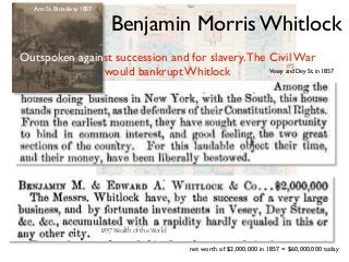 1857 Wealth of the World
net worth of $2,000,000 in 1857 = $60,000,000 today
Vesey and Dey St. in 1857
Ann St. Broadway 1857
Outspoken against succession and for slavery.The Civil War
would bankrupt Whitlock
Benjamin Morris Whitlock
 