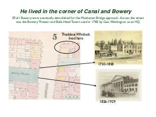 59-61 Bowery were eventually demolished for the Manhattan Bridge approach. Across the street
was the Bowery Theater and Bulls-Head Tavern used in 1783 by Geo.Washington as an HQ
1826-1929
1750-1858
Thaddeus Whitlock
lived here
He lived in the corner of Canal and Bowery
 