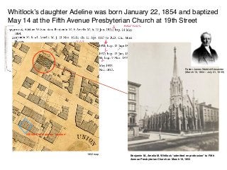 Whitlock’s daughter Adeline was born January 22, 1854 and baptized
May 14 at the Fifth Avenue Presbyterian Church at 19th Street
1852 map
Benjamin M., Amelia M. Whitlock “admitted on profession” to Fifth
Avenue Presbyterian Church on March 10, 1853
9 E16th Street approx. location
Pastor James Waddel Alexander
(March 13, 1804 – July 31, 1859)
 