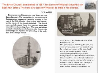 1856
B. M. WHITLOCK's ROSE-HOUSE AND
CONSERVATORY.  
One great object in publishing this plan, is to
show how advantageously old materials may
be worked into a house of this kind; for all
the circular-headed windows, with a
corresponding number of square ones,
belonged to the old Brick Church in Beekman
Street, which was pulled down to make room
for stores; so that the plan had to be got up to
meet the material, and not, as is usually the
case, the materials to suit the plan. -
Horticulturist And Journal of Rural Art and Rural Taste
The Brick Church, demolished in 1857, across from Whitlock’s business on
Beekman Street.The ruins are used by Whitlock to build a rose house.
Ny Times 1853
Demolition of Old
Brick Church 1857 Beekman St.
 
