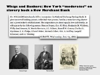 Simeon Draper Thurlow Weed
William Seward ran against
Lincoln as a moderate on slavery.
He later became Lincoln’s
Secretary of State
Whigs and Bankers: New York “moderates” on
slavery back a New Merchant Bank
 