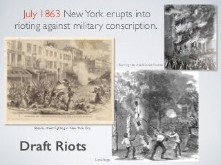 Bloody street ﬁghting in NewYork City
Draft Riots
July 1863 NewYork erupts into
rioting against military conscription.
Burning the Abolitionist homes
Lynchings
 