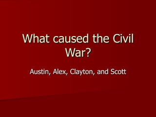 What caused the Civil War? Austin, Alex, Clayton, and Scott 