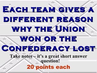 Each team gives a
different reason
  why the Union
   won or the
Confederacy lost
 Take notes – it’s a great short answer
                question!
         20 points each
 