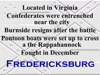 Located in Virginia
  Confederates were entrenched
           near the city
 Burnside resigns after the battle
Pontoon boats were set up to cross
       a the Rappahannock
      Fought in December
 Fredericksburg
 