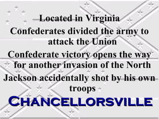 Located in Virginia
 Confederates divided the army to
          attack the Union
 Confederate victory opens the way
  for another invasion of the North
Jackson accidentally shot by his own
                troops
 Chancellorsville
 