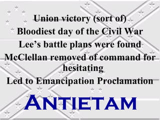 Union victory (sort of)
  Bloodiest day of the Civil War
  Lee’s battle plans were found
McClellan removed of command for
             hesitating
Led to Emancipation Proclamation

    Antietam
 