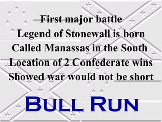First major battle
  Legend of Stonewall is born
 Called Manassas in the South
Location of 2 Confederate wins
Showed war would not be short

   Bull Run
 