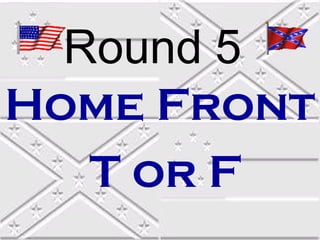 Round 5
Home Front
   T or F
 