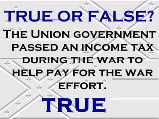 TRUE OR FALSE?
The Union government
 passed an income tax
  during the war to
 help pay for the war
        effort.
     TRUE
 
