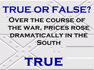 TRUE OR FALSE?
Over the course of
the war, prices rose
dramatically in the
      South

    TRUE
 