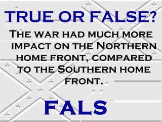 TRUE OR FALSE?
The war had much more
impact on the Northern
 home front, compared
 to the Southern home
         front.

     FALS
 