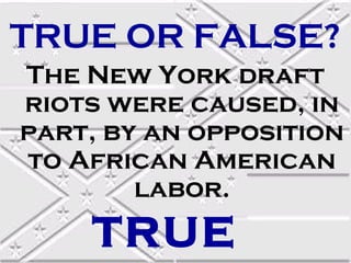 TRUE OR FALSE?
The New York draft
riots were caused, in
part, by an opposition
to African American
        labor.
    TRUE
 