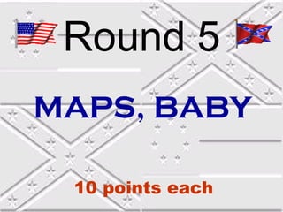 Round 5
MAPS, BABY

 10 points each
 