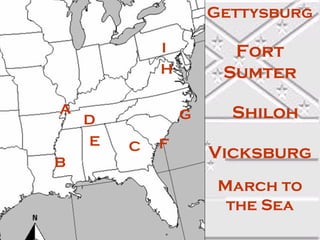 Gettysburg

            I         Fort
            H        Sumter

A               G     Shiloh
    D
    E   C   F
                    Vicksburg
B
                     March to
                      the Sea
 