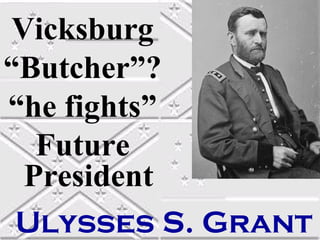 Vicksburg
“Butcher”?
“he fights”
  Future
 President
 Ulysses S. Grant
 