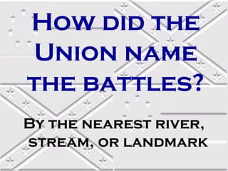 How did the
Union name
the battles?
By the nearest river,
stream, or landmark
 