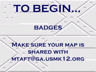 TO BEGIN…
BADGES
Make sure your map is
shared with
mtaft@ga.usmk12.org

 