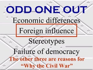 ODD ONE OUT
Economic differences
Foreign influence
Stereotypes
Failure of democracy
The other three are reasons for
“Why the Civil War”

 