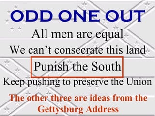 ODD ONE OUT
All men are equal
We can’t consecrate this land

Punish the South
Keep pushing to preserve the Union
The other three are ideas from the
Gettysburg Address

 