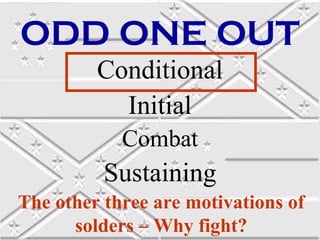 ODD ONE OUT
Conditional
Initial
Combat

Sustaining
The other three are motivations of
solders – Why fight?

 