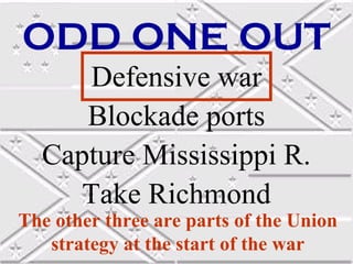 ODD ONE OUT
Defensive war
Blockade ports
Capture Mississippi R.
Take Richmond

The other three are parts of the Union
strategy at the start of the war

 