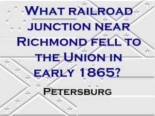 What railroad
junction near
Richmond fell to
the Union in
early 1865?
Petersburg

 