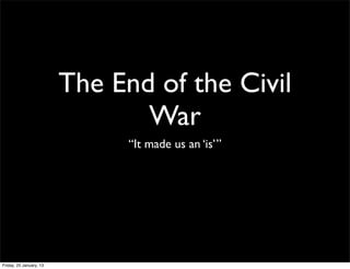 The End of the Civil
                                War
                               “It made us an ‘is’”




Friday, 25 January, 13
 