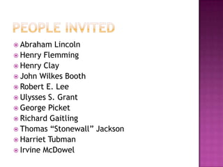 People InvitedAbraham LincolnHenry FlemmingHenry ClayJohn Wilkes BoothRobert E. LeeUlysses S. GrantGeorge PicketRichard GaitlingThomas “Stonewall” JacksonHarriet TubmanIrvine McDowel