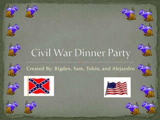 Created By: Rigden, Sam, Tobin, and Alejandro Civil War Dinner Party 