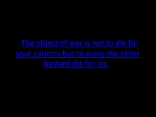 “The object of war is not to die for your country but to make the other bastard die for his.”