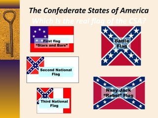 The Confederate States of America
Which Is the real flag of the CSA?
First flag
“Stars and Bars”
Second National
Flag
Third National
Flag
Battle
Flag
Navy Jack
“Rebel” Flag
 