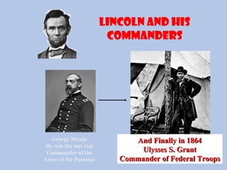 Lincoln and his
commanders
George Meade
He was the last real
Commander of the
Army of the Potomac
And Finally in 1864And Finally in 1864
Ulysses S. GrantUlysses S. Grant
Commander of Federal TroopsCommander of Federal Troops
 