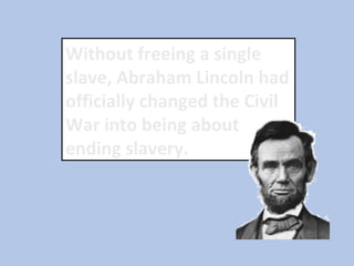 Without freeing a single
slave, Abraham Lincoln had
officially changed the Civil
War into being about
ending slavery.
 