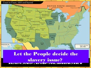 Next Hot Button Issue . . .KANSAS AND NEBRASKA
Let the People decide the
slavery issue?
 