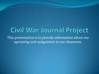 Civil War Journal Project This presentation is to provide information about our upcoming unit assignment in our classroom.  