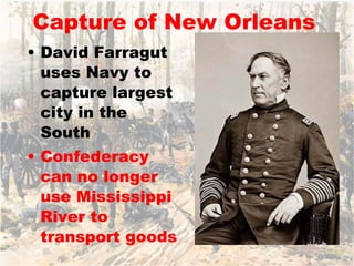 Capture of New Orleans David Farragut uses Navy to capture largest city in the South Confederacy can no longer use Mississippi River to transport goods 