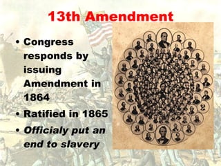 13th Amendment Congress responds by issuing Amendment in 1864 Ratified in 1865 Officialy put an end to slavery   