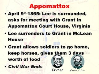 Appomattox April 9 th  1865: Lee is surrounded, asks for meeting with Grant in Appomattox Court House, Virginia Lee surrenders to Grant in McLean House Grant allows soldiers to go home, keep horses, gives them 3 days worth of food Civil War Ends 